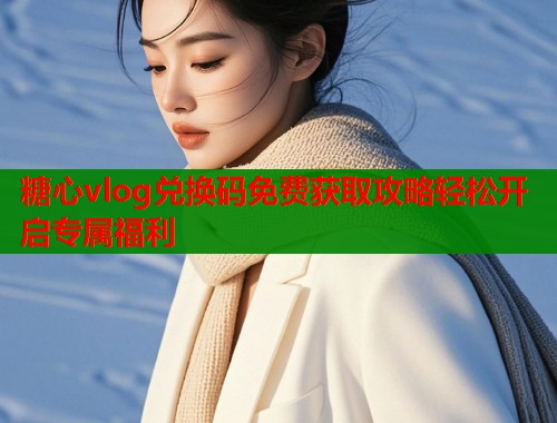 糖心vlog兑换码免费获取攻略轻松开启专属福利  第1张