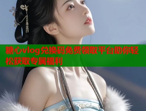 糖心vlog兑换码免费领取平台助你轻松获取专属福利  第2张