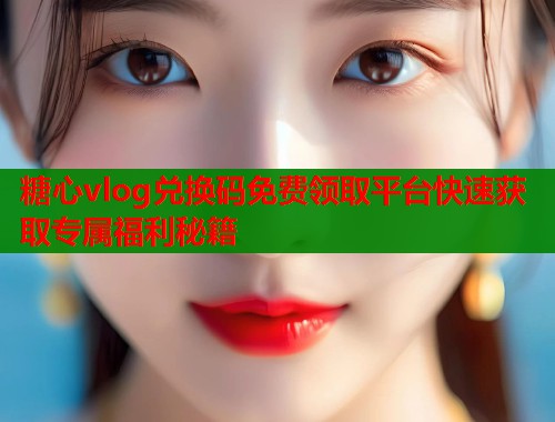 糖心vlog兑换码免费领取平台快速获取专属福利秘籍  第1张