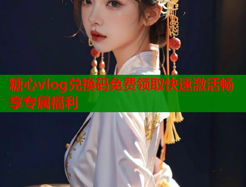 糖心vlog兑换码免费领取快速激活畅享专属福利  第1张