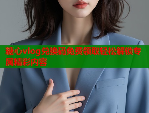 糖心vlog兑换码免费领取轻松解锁专属精彩内容  第1张