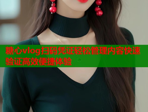 糖心vlog扫码凭证轻松管理内容快速验证高效便捷体验  第1张