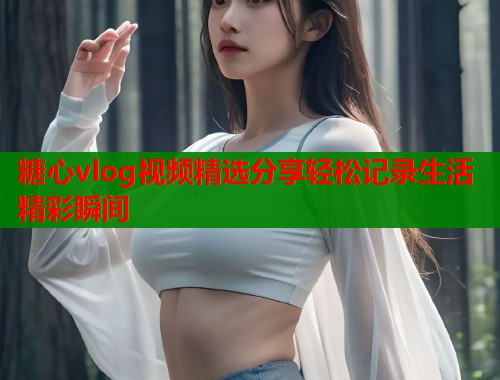 糖心vlog视频精选分享轻松记录生活精彩瞬间  第1张