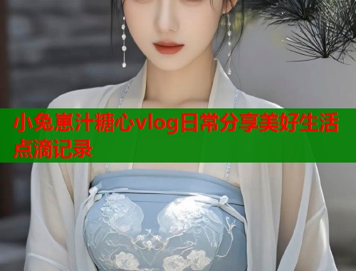小兔崽汁糖心vlog日常分享美好生活点滴记录  第1张