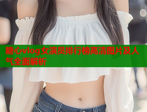 糖心vlog女演员排行榜高清图片及人气全面解析  第1张