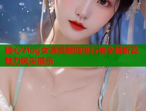 糖心Vlog女演员颜值排行榜全解析及魅力风采展示  第1张