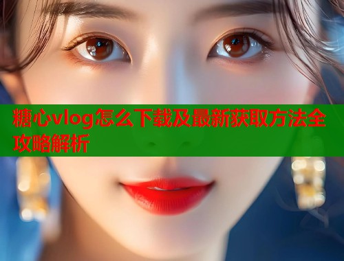 糖心vlog怎么下载及最新获取方法全攻略解析  第1张