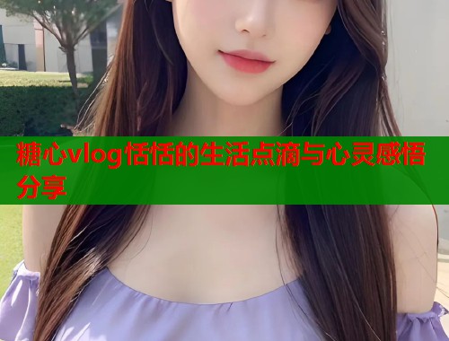 糖心vlog恬恬的生活点滴与心灵感悟分享  第1张