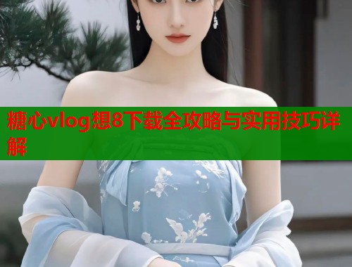 糖心vlog想8下载全攻略与实用技巧详解  第1张