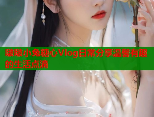 啵啵小兔糖心Vlog日常分享温馨有趣的生活点滴  第2张