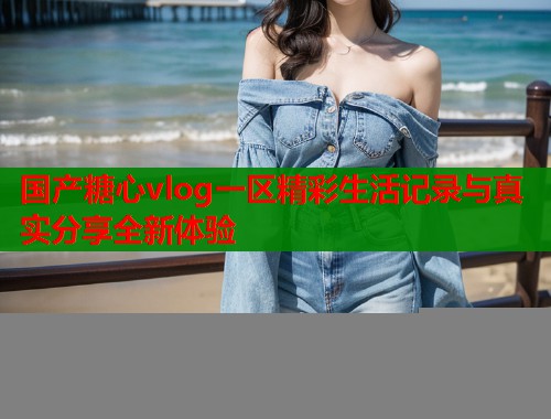 国产糖心vlog一区精彩生活记录与真实分享全新体验  第2张