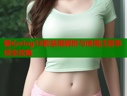 糖心vlog18款禁用解析与使用注意事项全攻略  第1张