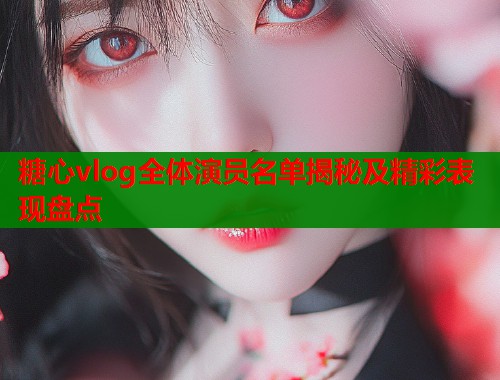 糖心vlog全体演员名单揭秘及精彩表现盘点  第1张