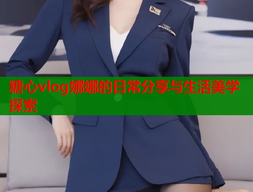 糖心vlog娜娜的日常分享与生活美学探索  第1张