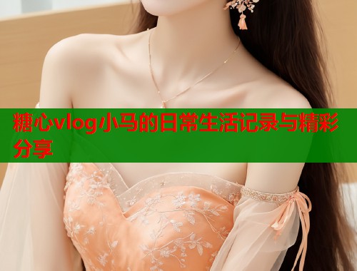 糖心vlog小马的日常生活记录与精彩分享  第2张