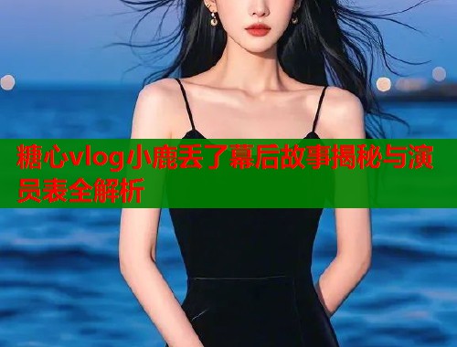 糖心vlog小鹿丢了幕后故事揭秘与演员表全解析  第1张