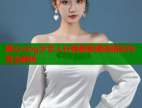 糖心vlog少女人行榜最新揭晓精彩内容全解析  第1张
