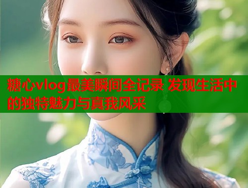糖心vlog最美瞬间全记录 发现生活中的独特魅力与真我风采  第2张