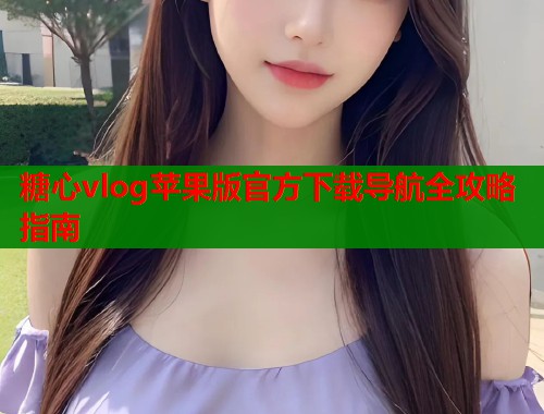 糖心vlog苹果版官方下载导航全攻略指南  第1张