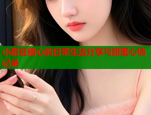 小甜豆糖心的日常生活分享与甜蜜心情记录  第1张