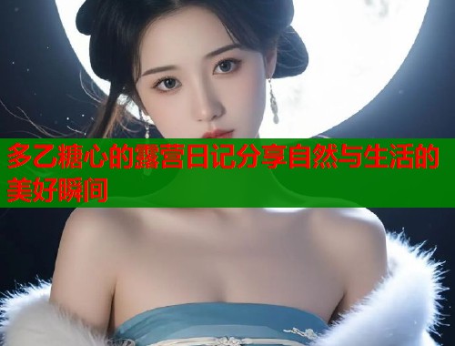 多乙糖心的露营日记分享自然与生活的美好瞬间  第1张