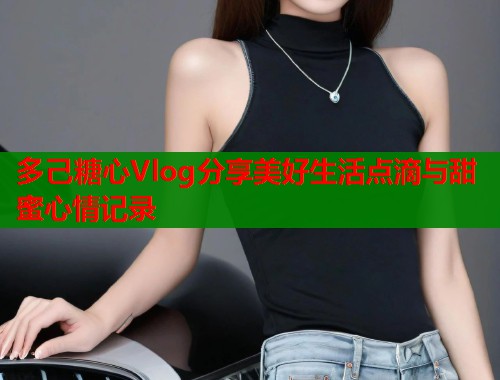 多己糖心Vlog分享美好生活点滴与甜蜜心情记录  第1张