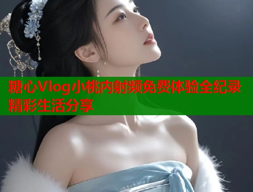 糖心Vlog小桃内射频免费体验全纪录精彩生活分享  第1张
