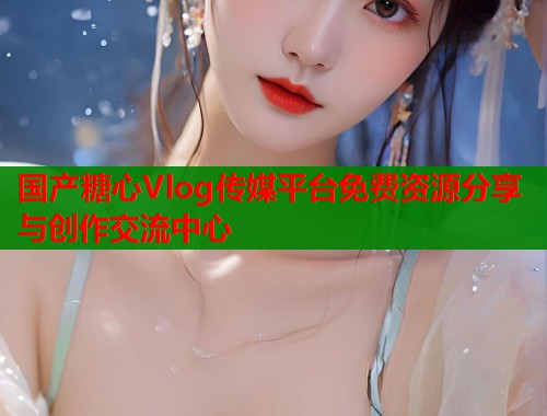 国产糖心Vlog传媒平台免费资源分享与创作交流中心  第1张
