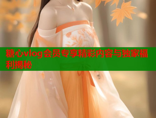 糖心vlog会员专享精彩内容与独家福利揭秘  第1张