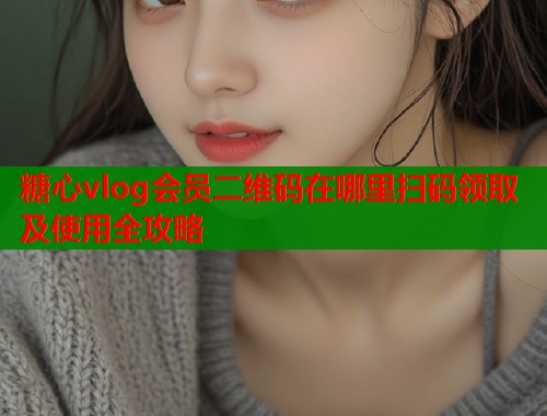 糖心vlog会员二维码在哪里扫码领取及使用全攻略  第2张