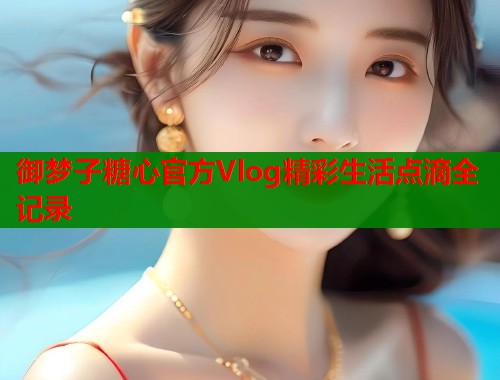 御梦子糖心官方Vlog精彩生活点滴全记录  第1张