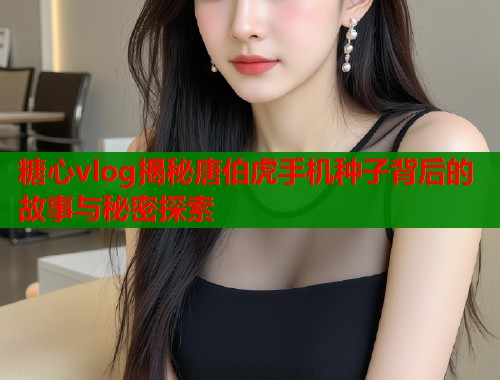 糖心vlog揭秘唐伯虎手机种子背后的故事与秘密探索  第1张