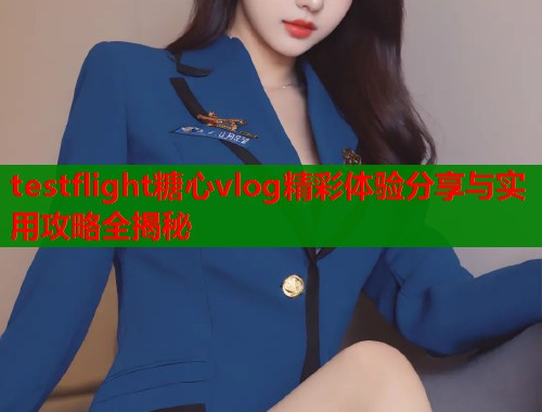 testflight糖心vlog精彩体验分享与实用攻略全揭秘  第1张