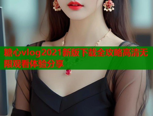 糖心vlog2021新版下载全攻略高清无限观看体验分享  第1张