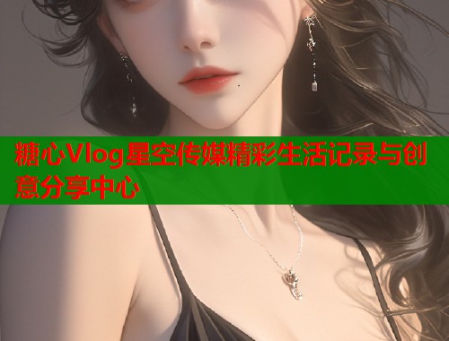 糖心Vlog星空传媒精彩生活记录与创意分享中心  第1张