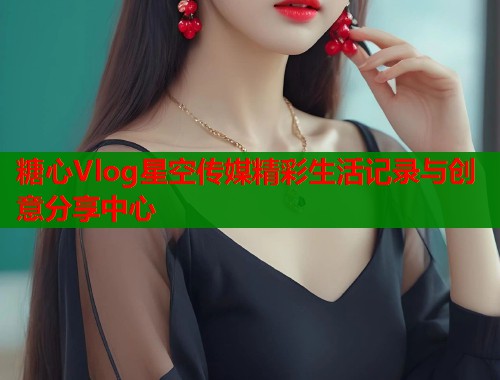 糖心Vlog星空传媒精彩生活记录与创意分享中心  第2张