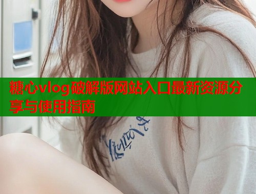 糖心vlog破解版网站入口最新资源分享与使用指南  第1张