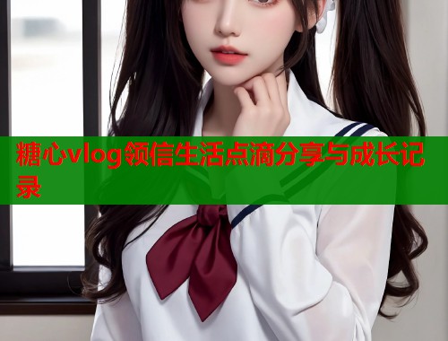 糖心vlog领信生活点滴分享与成长记录  第1张