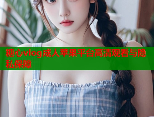 糖心vlog成人苹果平台高清观看与隐私保障  第1张