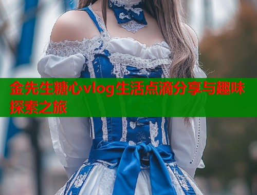 金先生糖心vlog生活点滴分享与趣味探索之旅  第1张